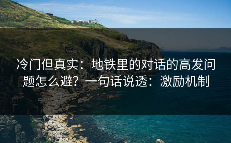 冷门但真实：地铁里的对话的高发问题怎么避？一句话说透：激励机制