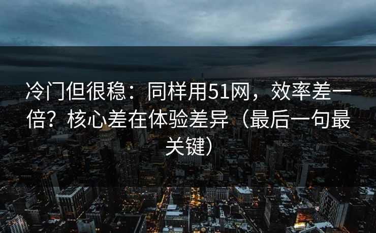 冷门但很稳：同样用51网，效率差一倍？核心差在体验差异（最后一句最关键）
