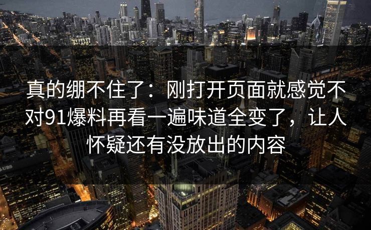 真的绷不住了：刚打开页面就感觉不对91爆料再看一遍味道全变了，让人怀疑还有没放出的内容