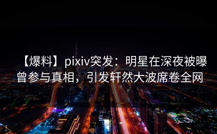 【爆料】pixiv突发：明星在深夜被曝曾参与真相，引发轩然大波席卷全网