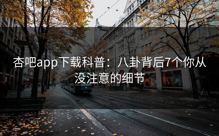 杏吧app下载科普：八卦背后7个你从没注意的细节