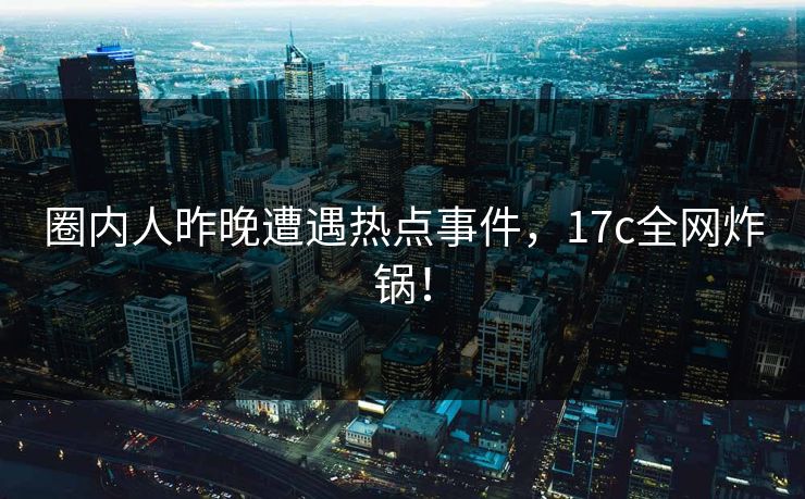 圈内人昨晚遭遇热点事件，17c全网炸锅！
