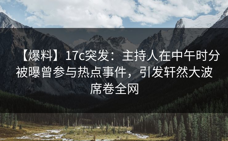 【爆料】17c突发：主持人在中午时分被曝曾参与热点事件，引发轩然大波席卷全网