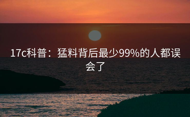 17c科普：猛料背后最少99%的人都误会了