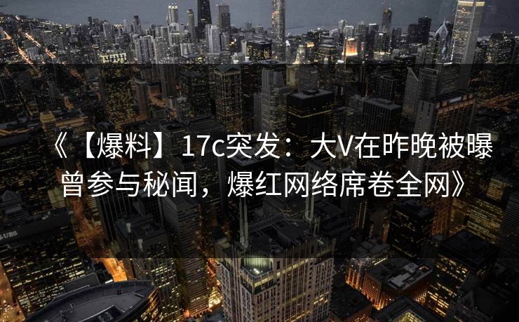 《【爆料】17c突发：大V在昨晚被曝曾参与秘闻，爆红网络席卷全网》