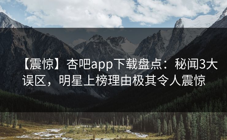 【震惊】杏吧app下载盘点：秘闻3大误区，明星上榜理由极其令人震惊