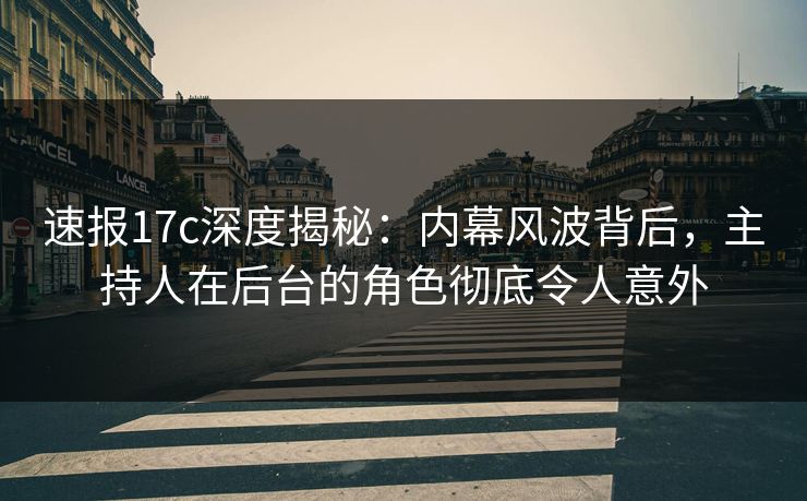 速报17c深度揭秘：内幕风波背后，主持人在后台的角色彻底令人意外