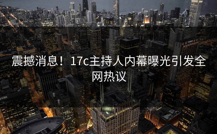 震撼消息！17c主持人内幕曝光引发全网热议