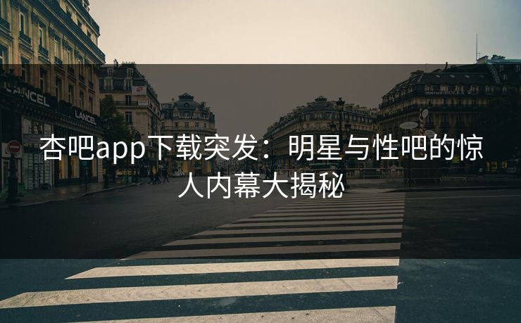 杏吧app下载突发：明星与性吧的惊人内幕大揭秘