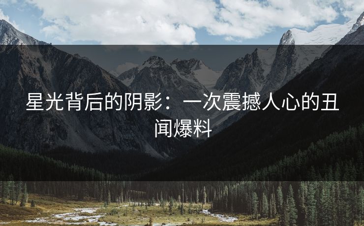 星光背后的阴影:一次震撼人心的丑闻爆料 星光背后的阴影:一次震撼人心的丑闻爆料