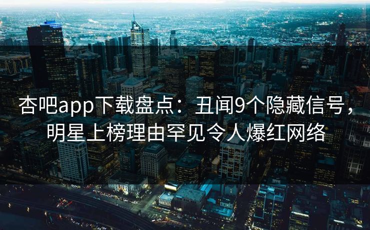 杏吧app下载盘点：丑闻9个隐藏信号，明星上榜理由罕见令人爆红网络