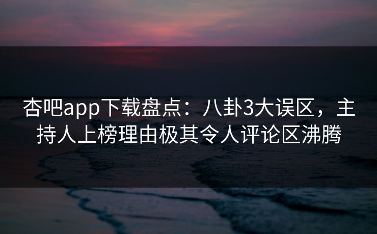 杏吧app下载盘点：八卦3大误区，主持人上榜理由极其令人评论区沸腾