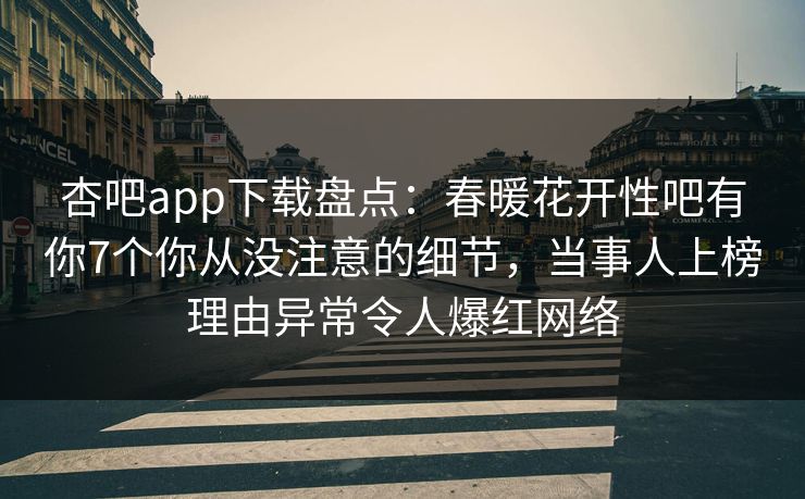 杏吧app下载盘点：春暖花开性吧有你7个你从没注意的细节，当事人上榜理由异常令人爆红网络