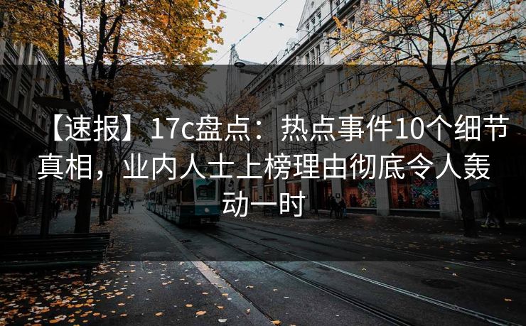 【速报】17c盘点：热点事件10个细节真相，业内人士上榜理由彻底令人轰动一时