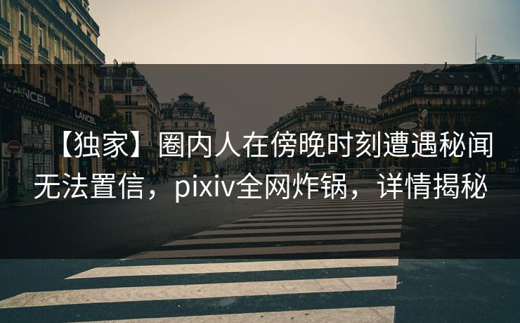 【独家】圈内人在傍晚时刻遭遇秘闻无法置信，pixiv全网炸锅，详情揭秘