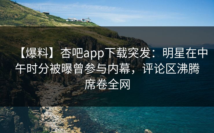 【爆料】杏吧app下载突发：明星在中午时分被曝曾参与内幕，评论区沸腾席卷全网