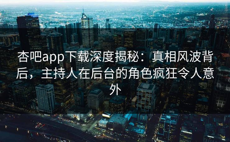 杏吧app下载深度揭秘：真相风波背后，主持人在后台的角色疯狂令人意外