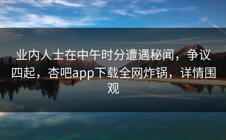 业内人士在中午时分遭遇秘闻，争议四起，杏吧app下载全网炸锅，详情围观