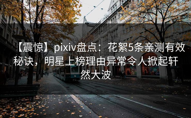 【震惊】pixiv盘点：花絮5条亲测有效秘诀，明星上榜理由异常令人掀起轩然大波