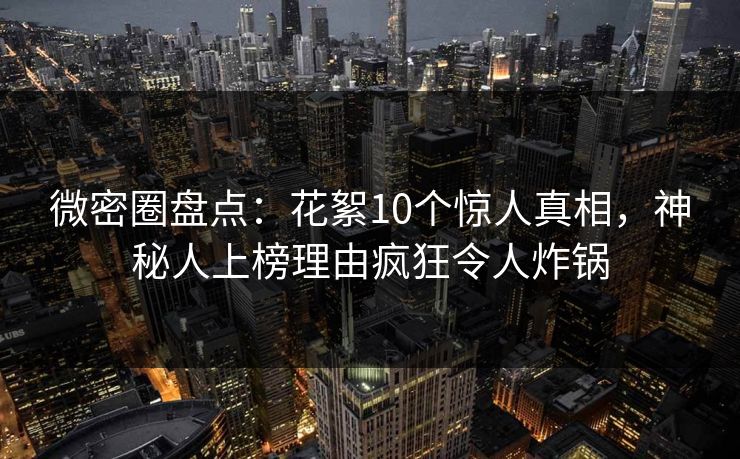 微密圈盘点:花絮10个惊人真相,神秘人上榜理由疯狂令人炸锅 微密圈盘点:花絮10个惊人真相,神秘人上榜理由疯狂令人炸锅