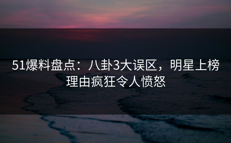 51爆料盘点:八卦3大误区,明星上榜理由疯狂令人愤怒 51爆料盘点:八卦3大误区,明星上榜理由疯狂令人愤怒