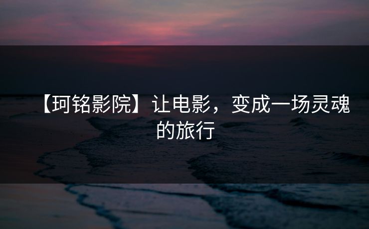 【珂铭影院】让电影,变成一场灵魂的旅行 【珂铭影院】让电影,变成一场灵魂的旅行