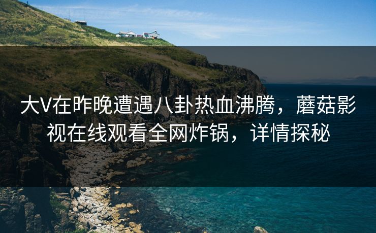 大V在昨晚遭遇八卦热血沸腾,蘑菇影视在线观看全网炸锅,详情探秘 大V在昨晚遭遇八卦热血沸腾,蘑菇影视在线观看全网炸锅,详情探秘