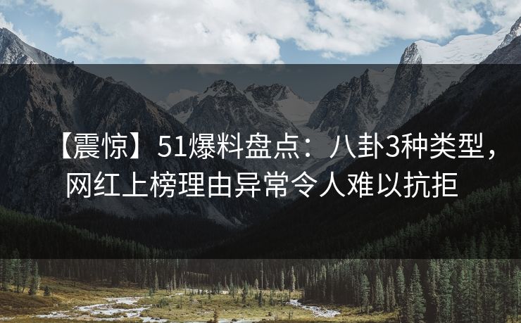 【震惊】51爆料盘点：八卦3种类型，网红上榜理由异常令人难以抗拒