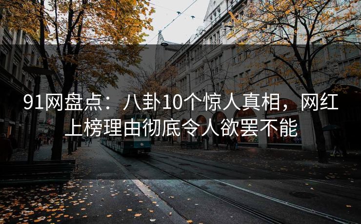 91网盘点：八卦10个惊人真相，网红上榜理由彻底令人欲罢不能