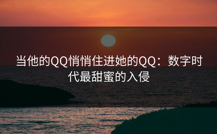 当他的QQ悄悄住进她的QQ:数字时代最甜蜜的入侵 当他的QQ悄悄住进她的QQ:数字时代最甜蜜的入侵