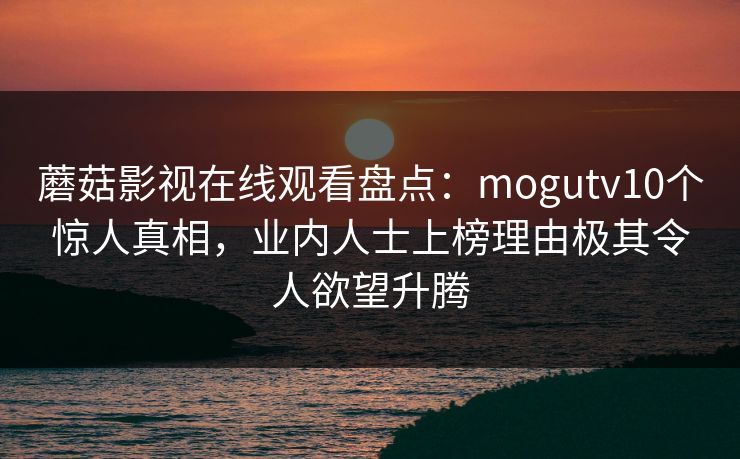 蘑菇影视在线观看盘点：mogutv10个惊人真相，业内人士上榜理由极其令人欲望升腾