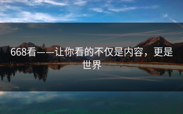 668看——让你看的不仅是内容,更是世界 668看——让你看的不仅是内容,更是世界