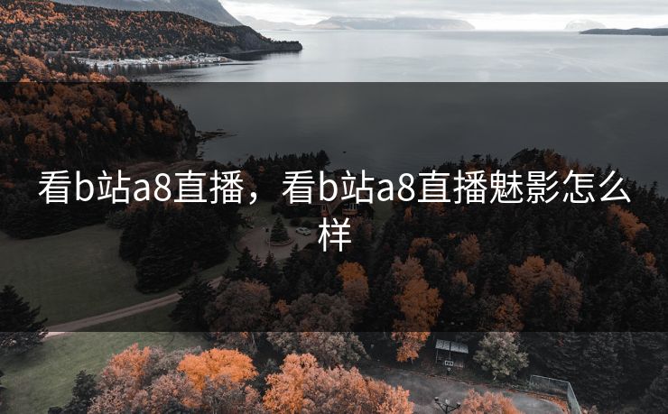 看b站a8直播,看b站a8直播魅影怎么样 看b站a8直播,看b站a8直播魅影怎么样