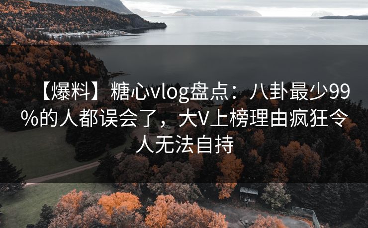 【爆料】糖心vlog盘点：八卦最少99%的人都误会了，大V上榜理由疯狂令人无法自持