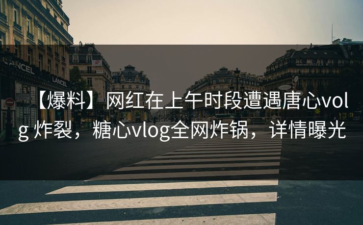【爆料】网红在上午时段遭遇唐心volg 炸裂，糖心vlog全网炸锅，详情曝光