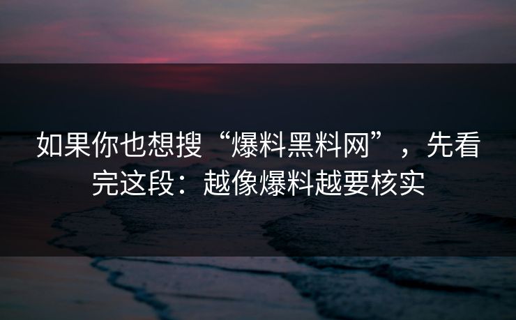 如果你也想搜“爆料黑料网”，先看完这段：越像爆料越要核实