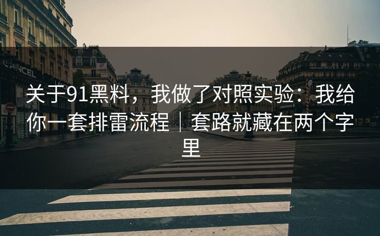 关于91黑料，我做了对照实验：我给你一套排雷流程｜套路就藏在两个字里