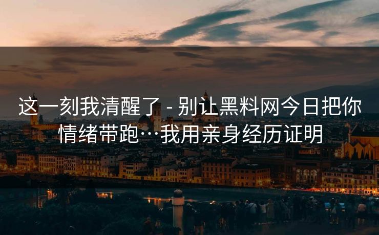 这一刻我清醒了 - 别让黑料网今日把你情绪带跑…我用亲身经历证明