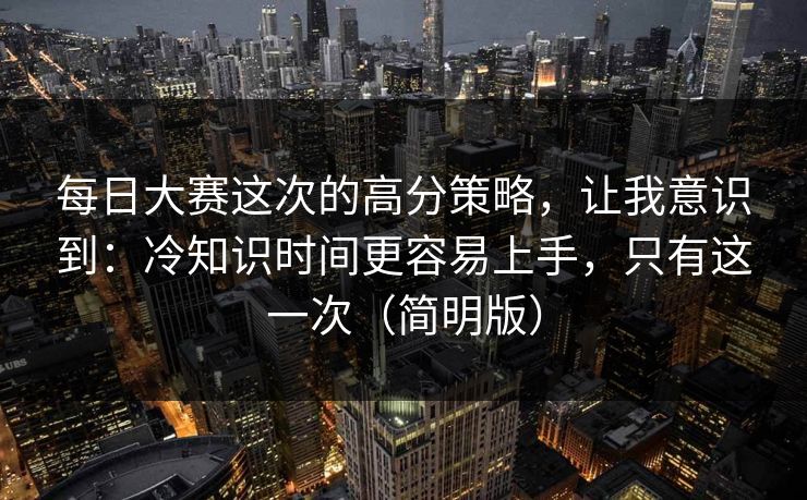 每日大赛这次的高分策略,让我意识到:冷知识时间更容易上手,只有这一次(简明版) 每日大赛这次的高分策略,让我意识到:冷知识时间更容易上手,只有这一次(简明版)