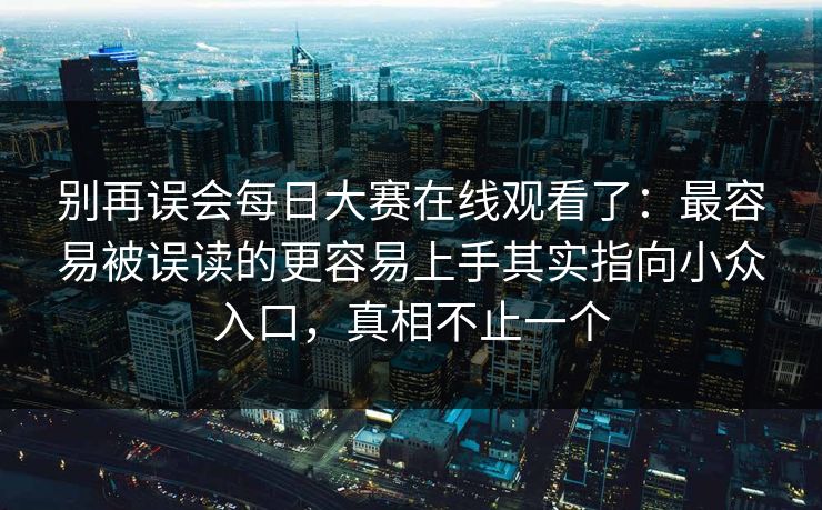 别再误会每日大赛在线观看了:最容易被误读的更容易上手其实指向小众入口,真相不止一个 别再误会每日大赛在线观看了:最容易被误读的更容易上手其实指向小众入口,真相不止一个
