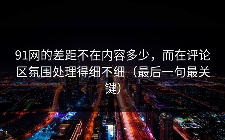 91网的差距不在内容多少,而在评论区氛围处理得细不细(最后一句最关键) 91网的差距不在内容多少,而在评论区氛围处理得细不细(最后一句最关键)