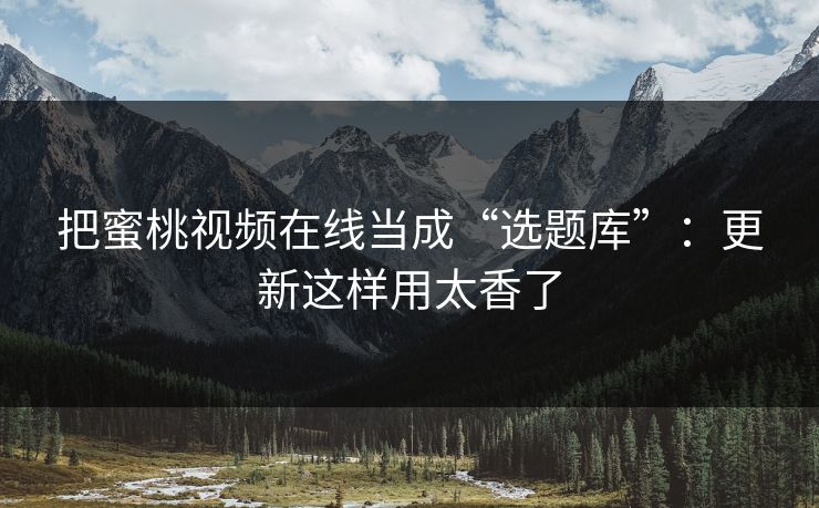 把蜜桃视频在线当成“选题库”：更新这样用太香了