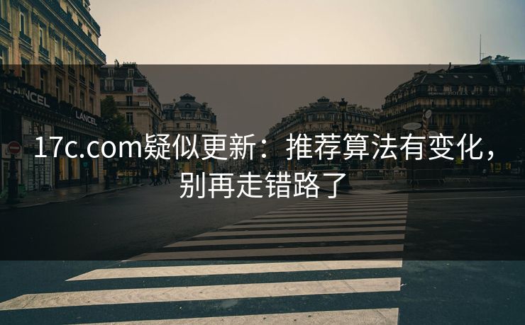 17c.com疑似更新：推荐算法有变化，别再走错路了