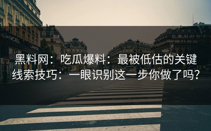 黑料网：吃瓜爆料：最被低估的关键线索技巧：一眼识别这一步你做了吗？