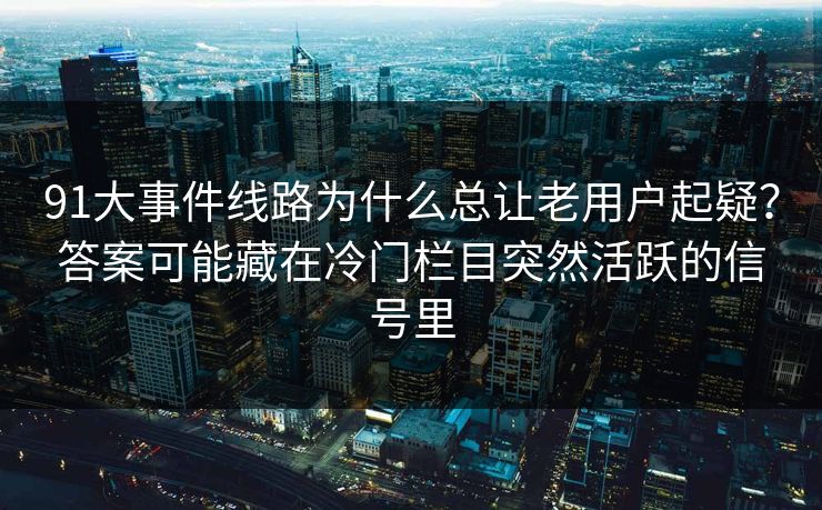 91大事件线路为什么总让老用户起疑?答案可能藏在冷门栏目突然活跃的信号里 91大事件线路为什么总让老用户起疑?答案可能藏在冷门栏目突然活跃的信号里